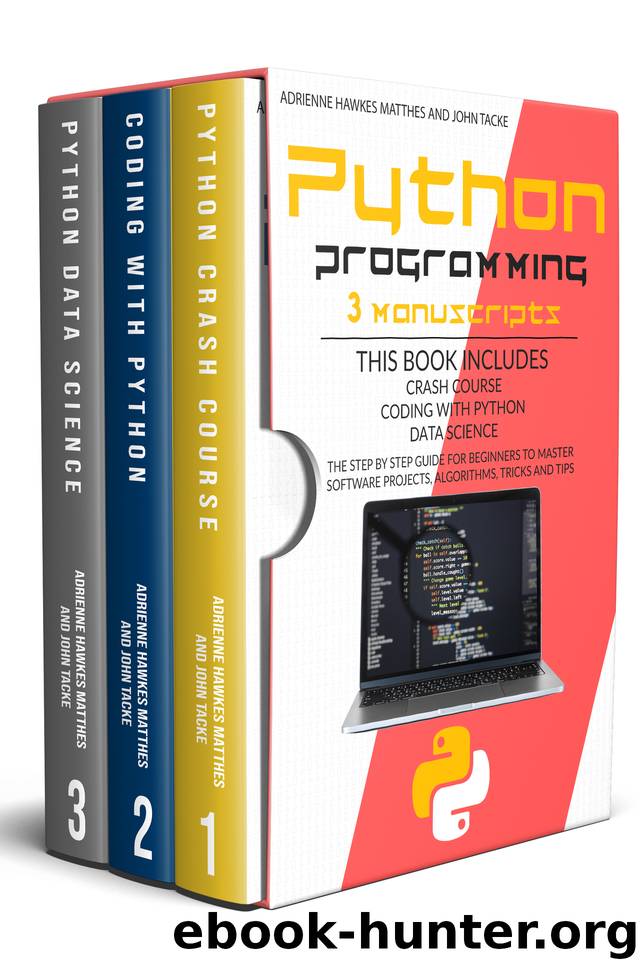 PYTHON PROGRAMMING: 3 MANUSCRIPTS CRASH COURSE CODING WITH PYTHON DATA SCIENCE. THE STEP BY STEP GUIDE FOR BEGINNERS TO MASTER SOFTWARE PROJECTS, ALGORITHMS, TRICKS AND TIPS by Tacke John & Matthes Adrienne Hawkes