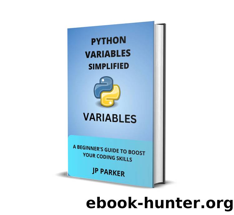 PYTHON VARIABLES SIMPLIFIED: A BEGINNER'S GUIDE TO BOOST YOUR CODING SKILLS by PARKER JP