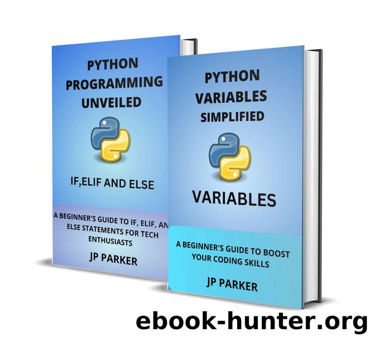 PYTHON VARIABLES, IF, ELIF, AND ELSE STATEMENTS SIMPLIFIED: A BEGINNER'S GUIDE TO BOOST YOUR CODING SKILLS - 2 BOOKS IN 1 by PARKER JP