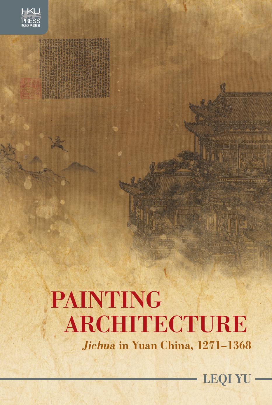 Painting Architecture: "Jiehua" in Yuan China, 1271â1368 by Leqi Yu