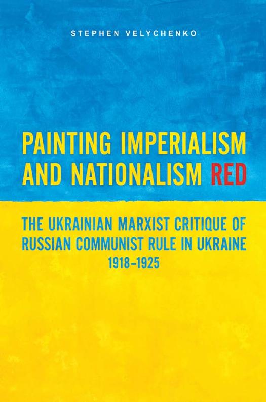 Painting Imperialism and Nationalism Red: The Ukrainian Marxist Critique of Russian Communist Rule in Ukraine, 1918-1925 by Stephen Velychenko