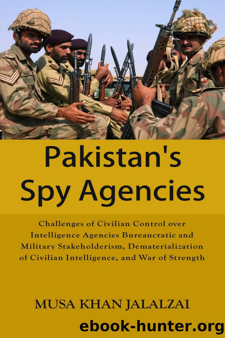 Pakistan's Spy Agencies: Challenges of Civilian Control Over Intelligence Agencies Bureaucratic and Military Stakeholderism, Dematerialization of Civilian Intelligence, and War of Strength by Musa Khan Jalalzai
