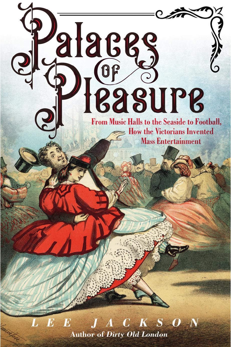Palaces of Pleasure: From Music Halls to the Seaside to Football, How the Victorians Invented Mass Entertainment by Lee Jackson