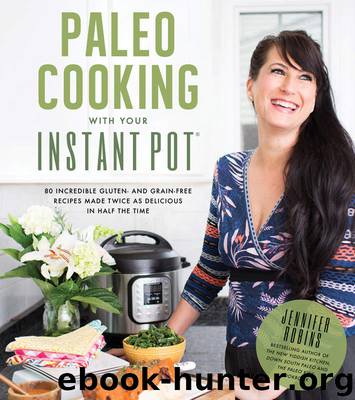 Paleo Cooking With Your Instant Pot: 80 Incredible Gluten- and Grain-Free Recipes Made Twice as Delicious in Half the Time by Robins Jennifer