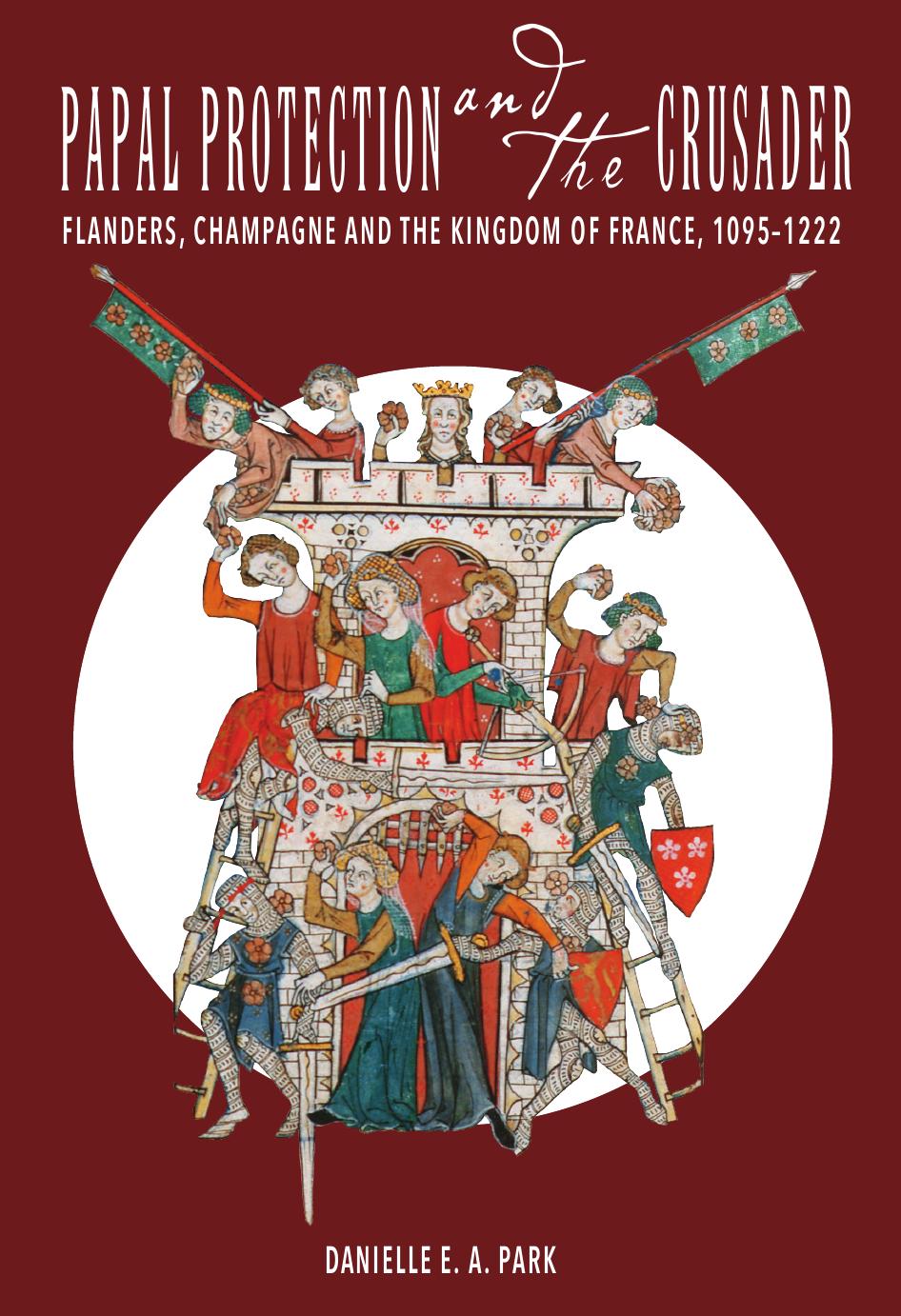 Papal Protection and the Crusader. Flanders, Champagne, and the Kingdom of France, 1095â1222 by Danielle E.A. Park