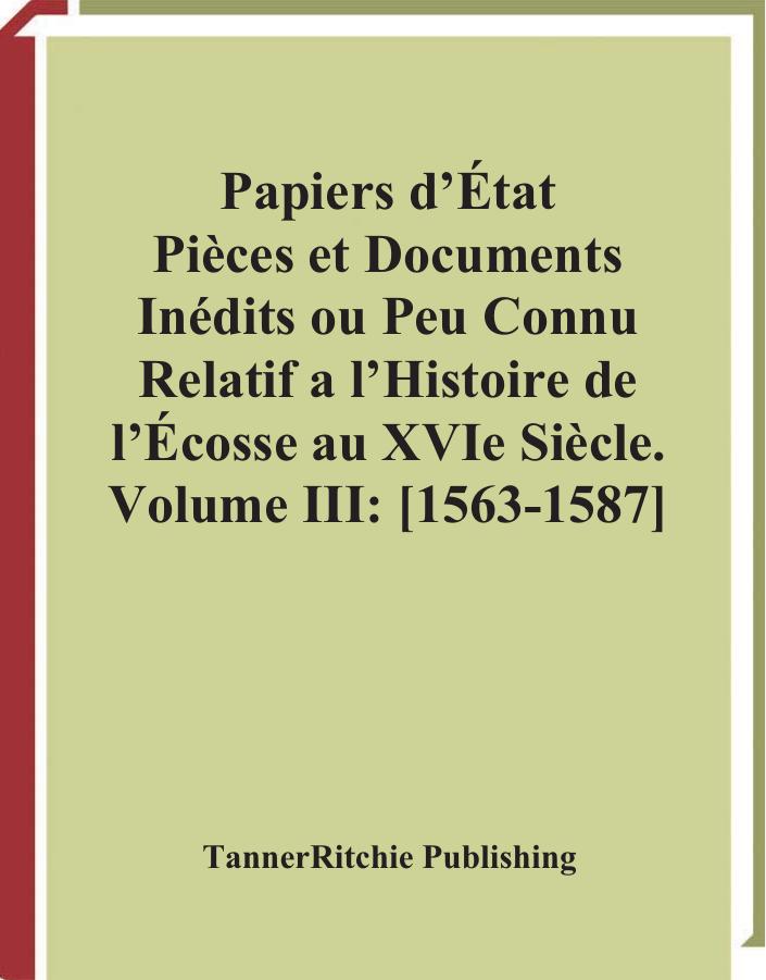 Papiers D'Etat, Pieces Et Documents Inedits Ou Peu Connus Relatifs a L'Histoire De L'Ecosse Au Xvie Siecle, Volume III: 1563-1587 by Jean Baptiste Alexandre Theodore Teulet