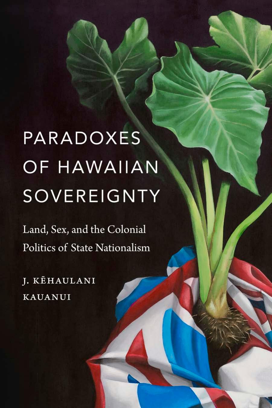 Paradoxes of Hawaiian Sovereignty: Land, Sex, and the Colonial Politics of State Nationalism by J. Kehaulani Kauanui