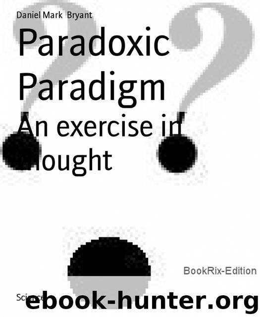 Paradoxic Paradigm: An exercise in thought by Bryant Daniel Mark