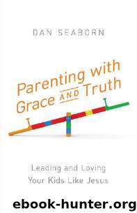 Parenting with Grace and Truth: Leading and Loving Your Kids Like Jesus by Dan Seaborn