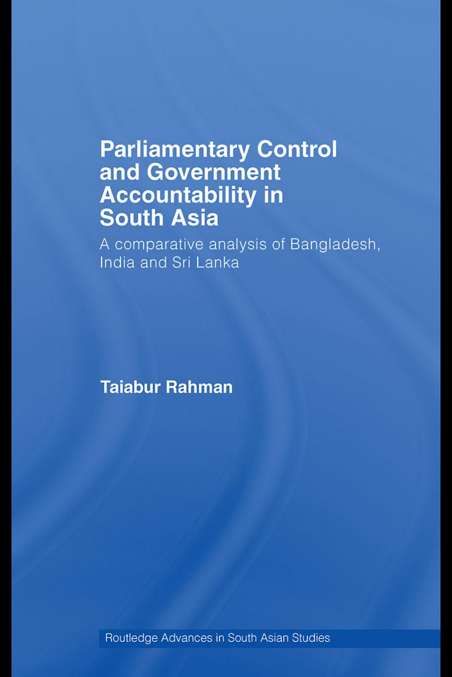 Parliamentary Control and Government Accountability in South Asia: A Comparative Analysis of Bangladesh, India and Sri Lanka (R by Taiabur Rahman
