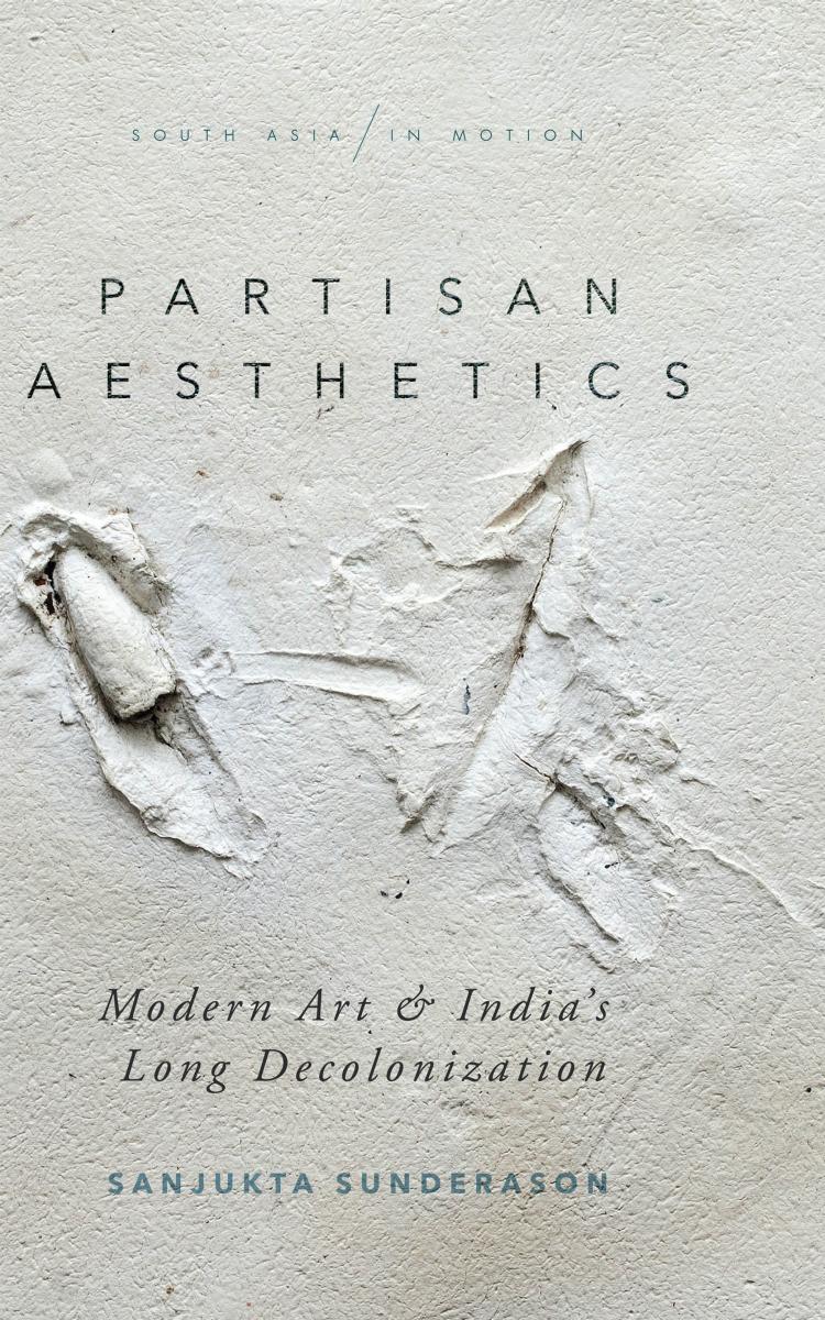 Partisan Aesthetics: Modern Art and India's Long Decolonization by Sanjukta Sunderason