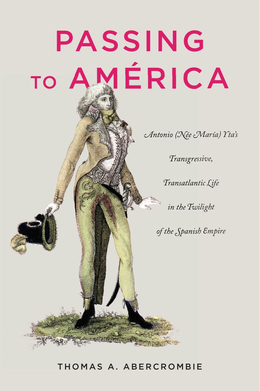 Passing to AmÃ©rica: Antonio (NÃ©e MarÃ­a) Ytaâs Transgressive, Transatlantic Life in the Twilight of the Spanish Empire by Thomas A. Abercrombie