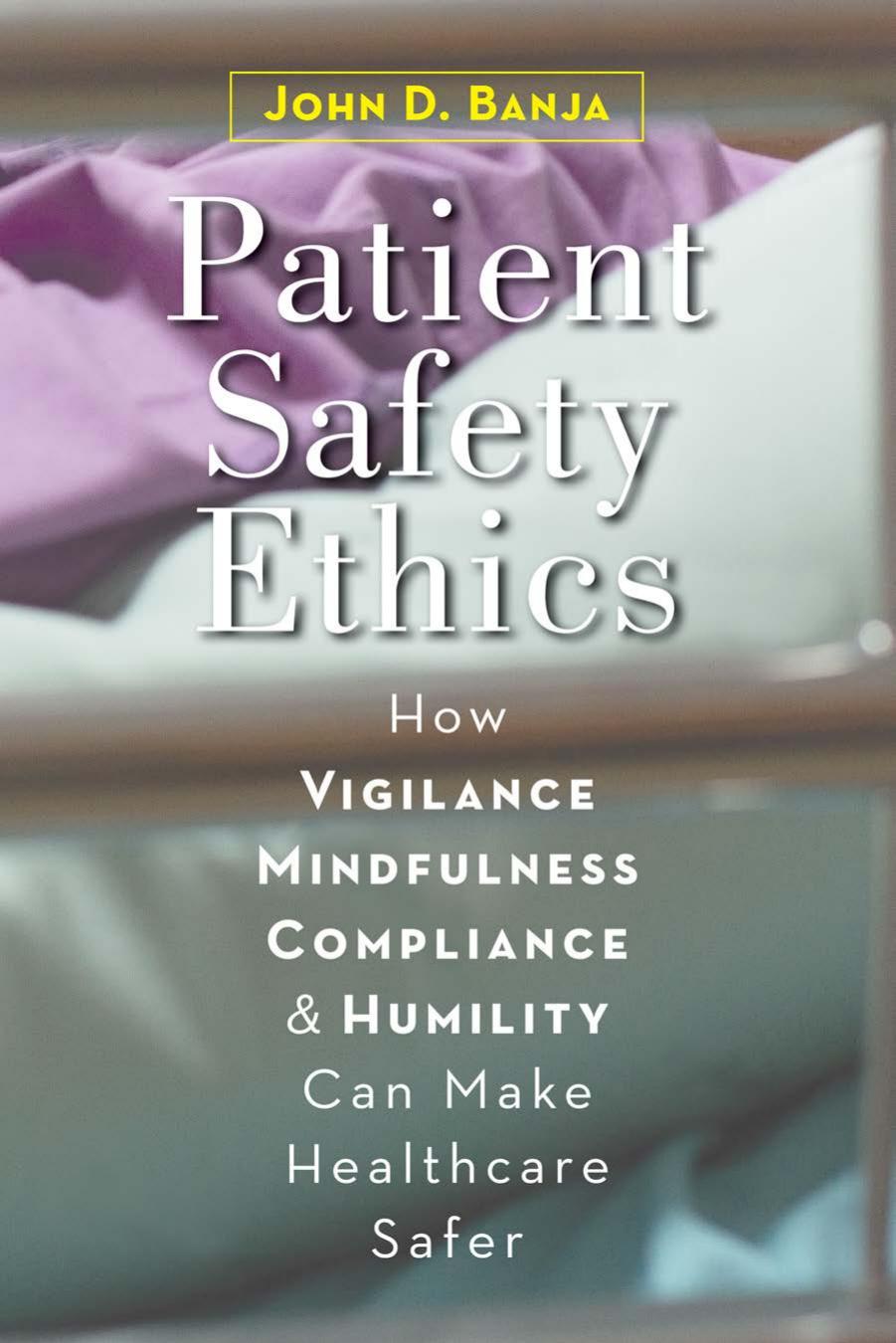 Patient Safety Ethics: How Vigilance, Mindfulness, Compliance, and Humility Can Make Healthcare Safer by John D. Banja