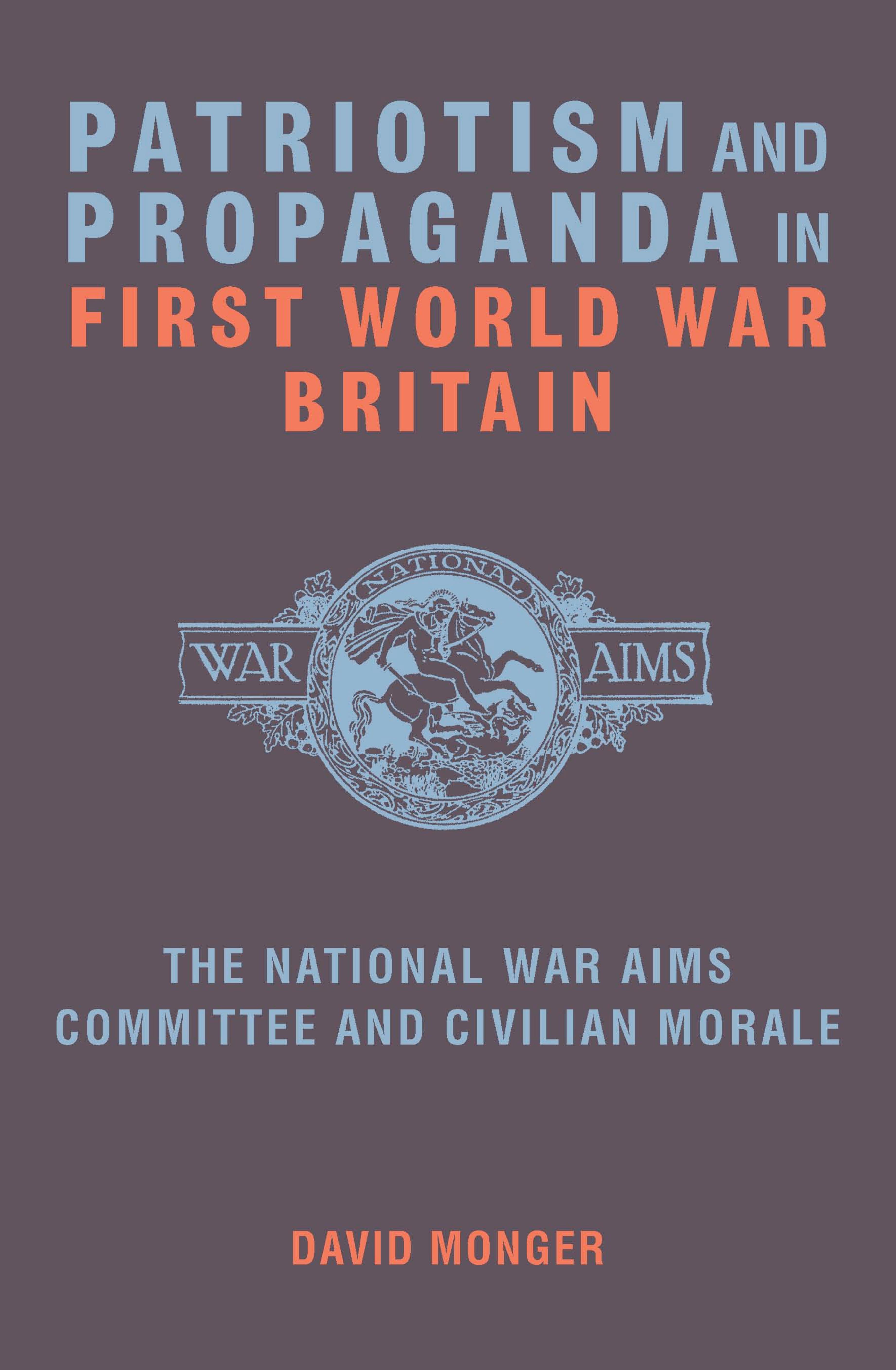 Patriotism and propaganda in First World War Britain the National War Aims Committee and civilian morale by David Monger