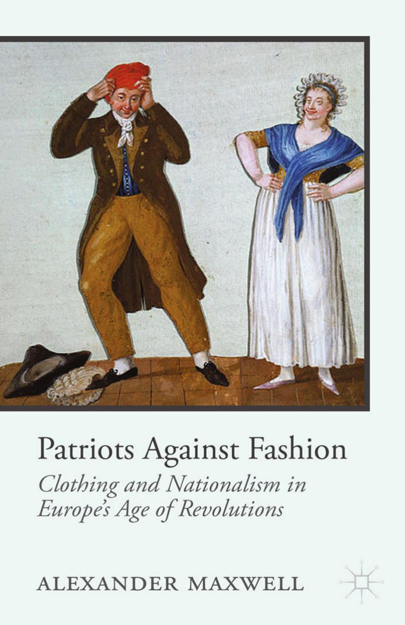 Patriots Against Fashion: Clothing and Nationalism in Europeâs Age of Revolutions by Alexander Maxwell (auth.)