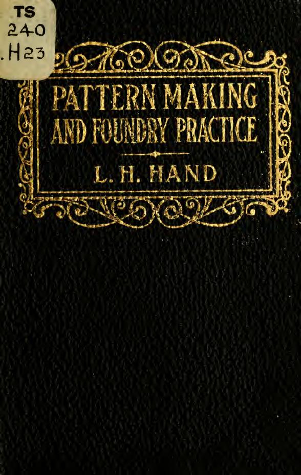 Pattern making and foundry practice; a plain statement of the methods of wood pattern making, as practiced in modern pattern shops, with complete instructions for sweep work and no by Hand L. H. (Louis Henry) b. 1854