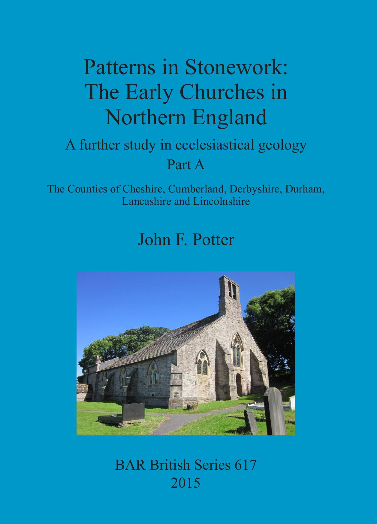 Patterns in Stonework: The Early Churches in Northern England: A further study in ecclesiastical geology Part A: The Counties of Cheshire, Cumberland, Derbyshire, Durham, Lancashire and Lincolnshire by John F. Potter