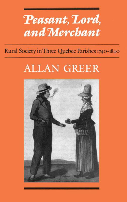 Peasant, Lord, and Merchant : Rural Society in Three Quebec Parishes 1740-1840 by Allan Greer