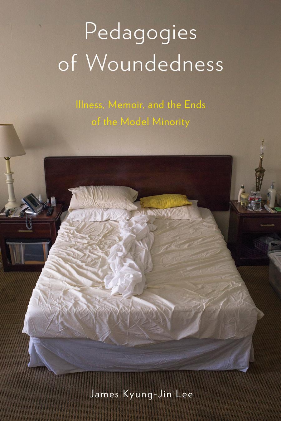 Pedagogies of Woundedness: Illness, Memoir, and the Ends of the Model Minority by James Kyung-Jin Lee