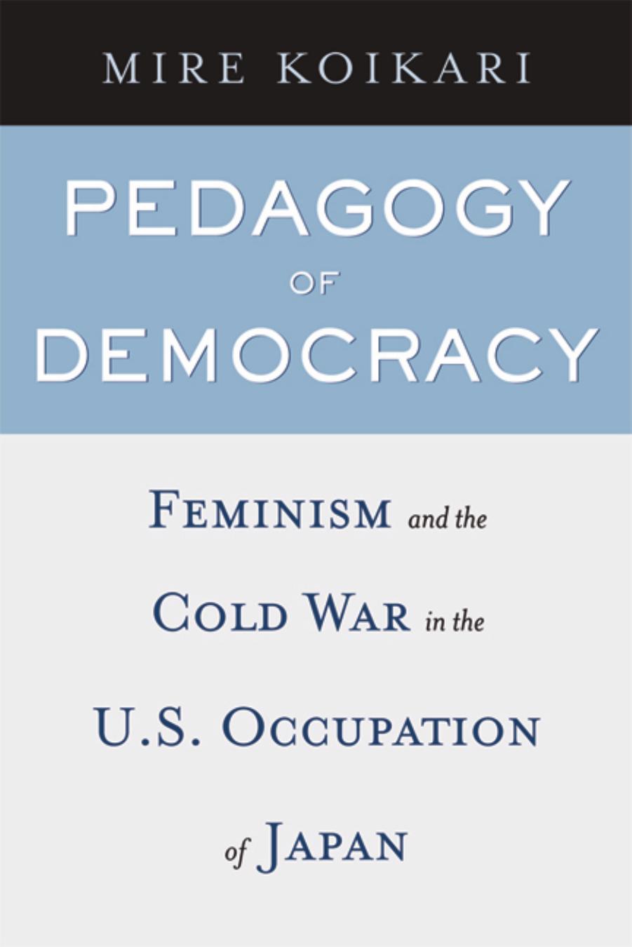 Pedagogy of Democracy: Feminism and the Cold War in the U.S. Occupation of Japan by Mire Koikari