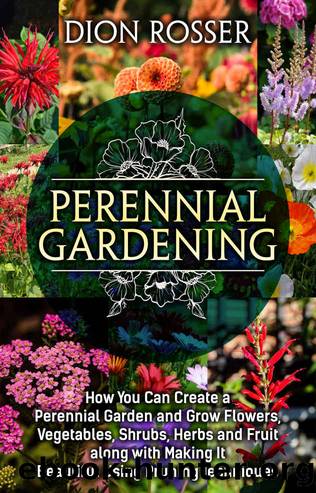 Perennial Gardening: How You Can Create a Perennial Garden and Grow Flowers, Vegetables, Shrubs, Herbs and Fruit along with Making It Beautiful Using Pruning Techniques by Rosser Dion