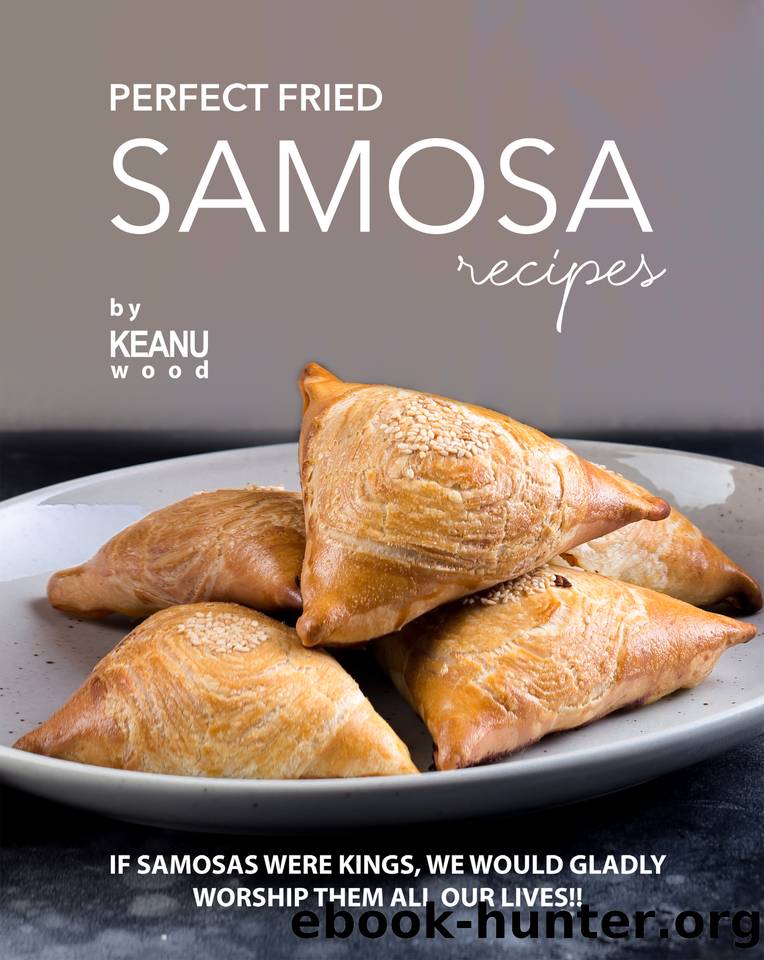 Perfect Fried Samosa Recipes: If Samosas Were Kings, We Would Gladly Worship Them All Our Lives!! by Wood Keanu