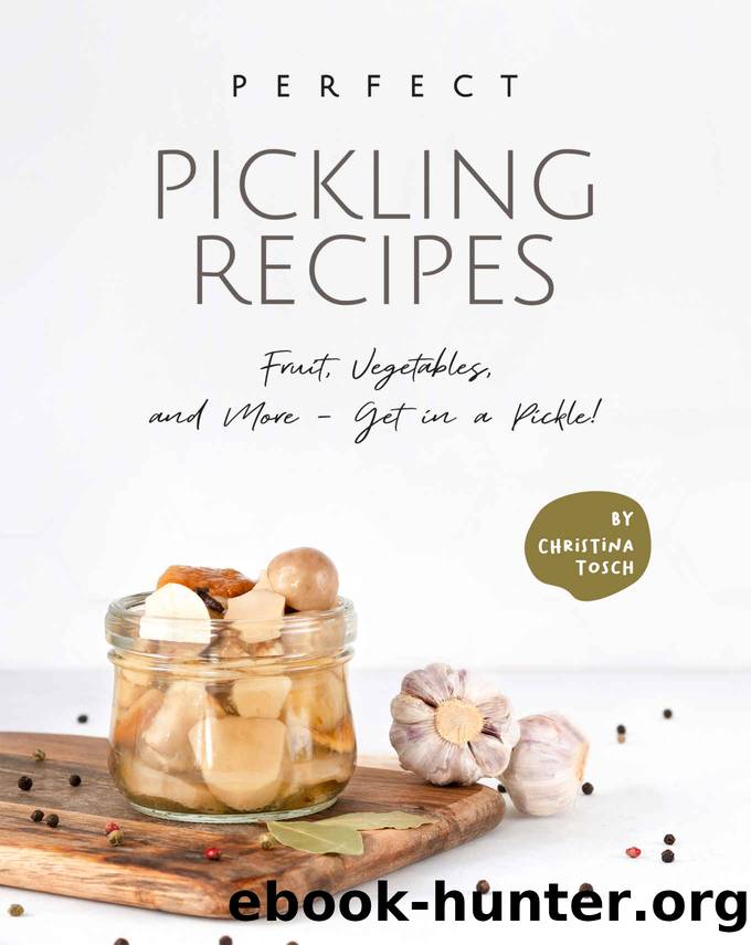 Perfect Pickling Recipes: Fruit, Vegetables, and More - Get in a Pickle! by Christina Tosch