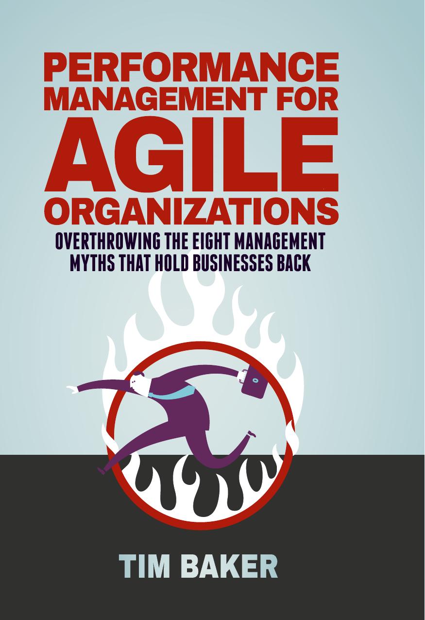 Performance Management for Agile Organizations: Overthrowing The Eight Management Myths That Hold Businesses Back (repost) by Tim Baker