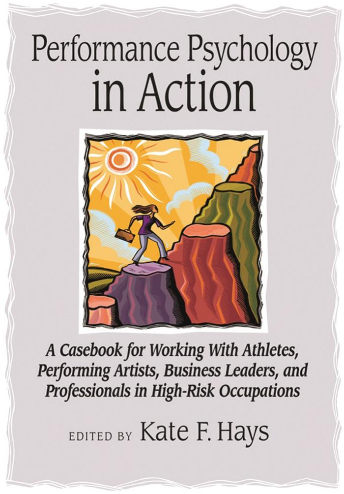 Performance psychology in action a casebook for working with athletes, performing artists, business leaders, and professionals in high-risk occupations by Hays Kate F