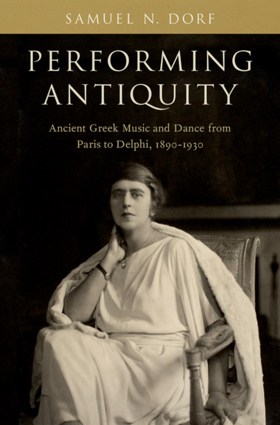 Performing Antiquity: Ancient Greek Music and Dance from Paris to Delphi, 1890-1930 by Samuel N Dorf