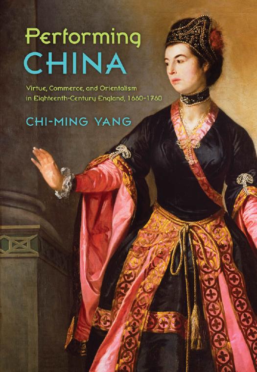 Performing China: Virtue, Commerce, and Orientalism in Eighteenth-Century England, 1660-1760 by Chi-ming Yang