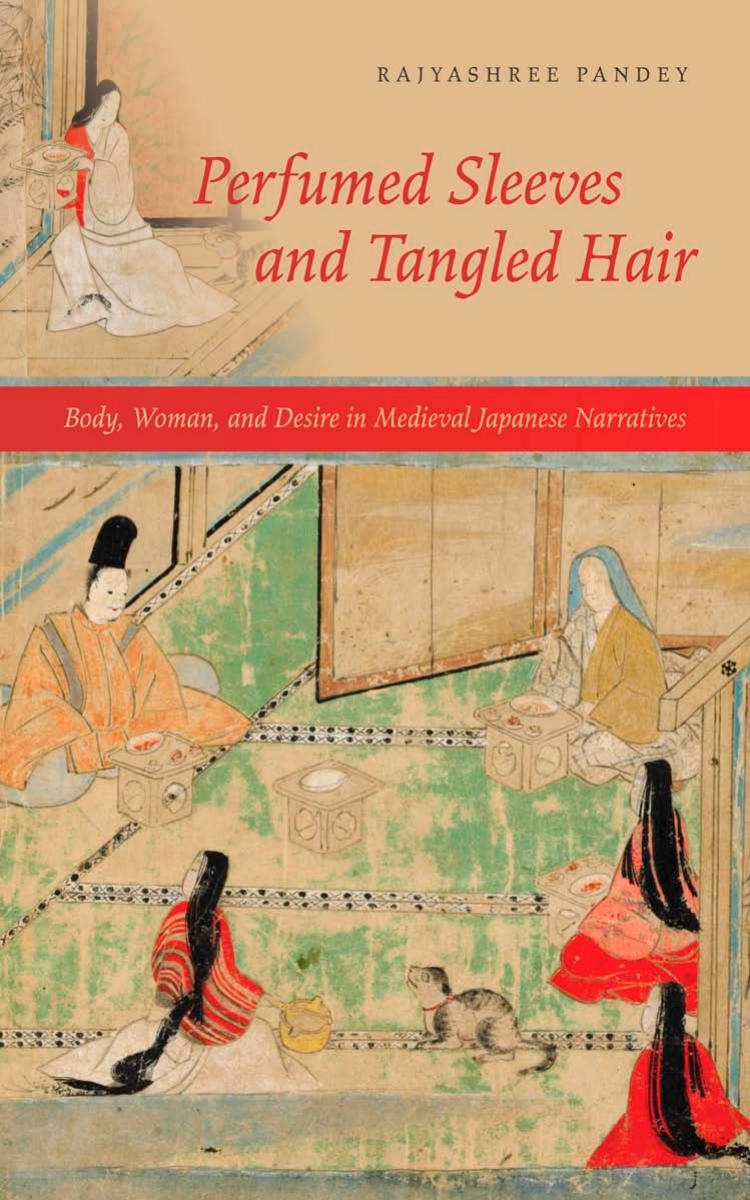 Perfumed Sleeves and Tangled Hair: Body, Woman, and Desire in Medieval Japanese Narratives by Rajyashree Pandey