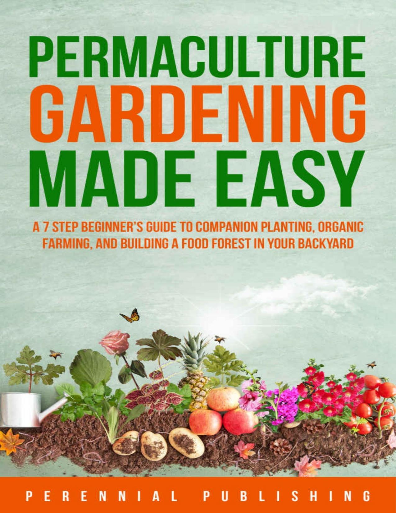 Permaculture Gardening Made Easy : A 7 Step Beginnerâs Guide to Companion Planting, Organic Farming, and Building a Food Forest in Your Backyard by Publishing Perennial