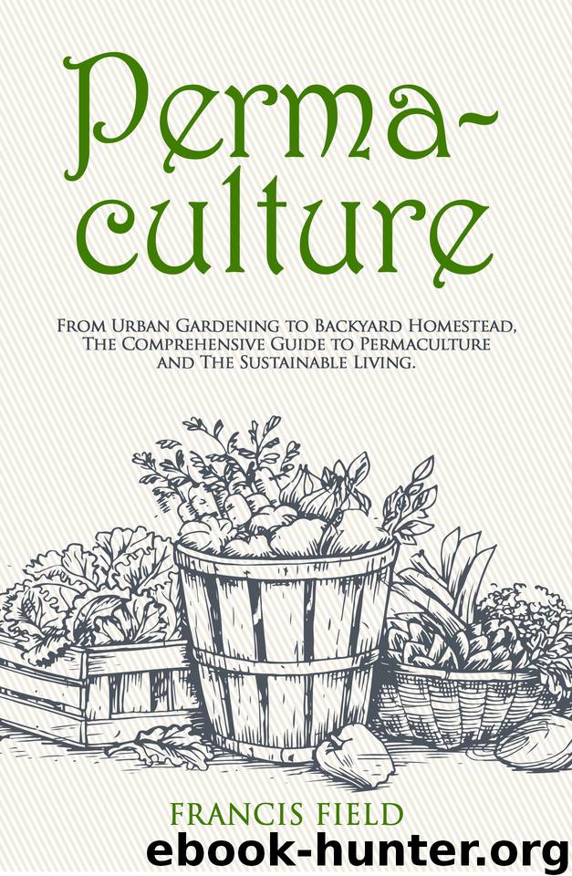 Permaculture: From Urban Gardening to Backyard Homestead, The Comprehensive Guide to Permaculture and The Sustainable Living by Field Francis