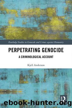Perpetrating Genocide: A Criminological Account (Routledge Studies in Genocide and Crimes against Humanity) by Kjell Anderson