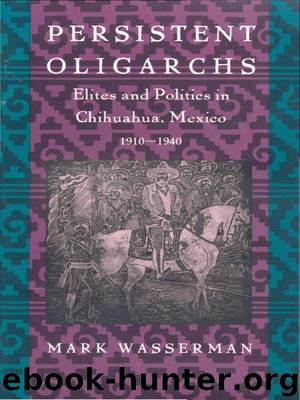 Persistent Oligarchs: Elites and Politics in Chihuahua, Mexico 1910–1940 by Mark Wasserman