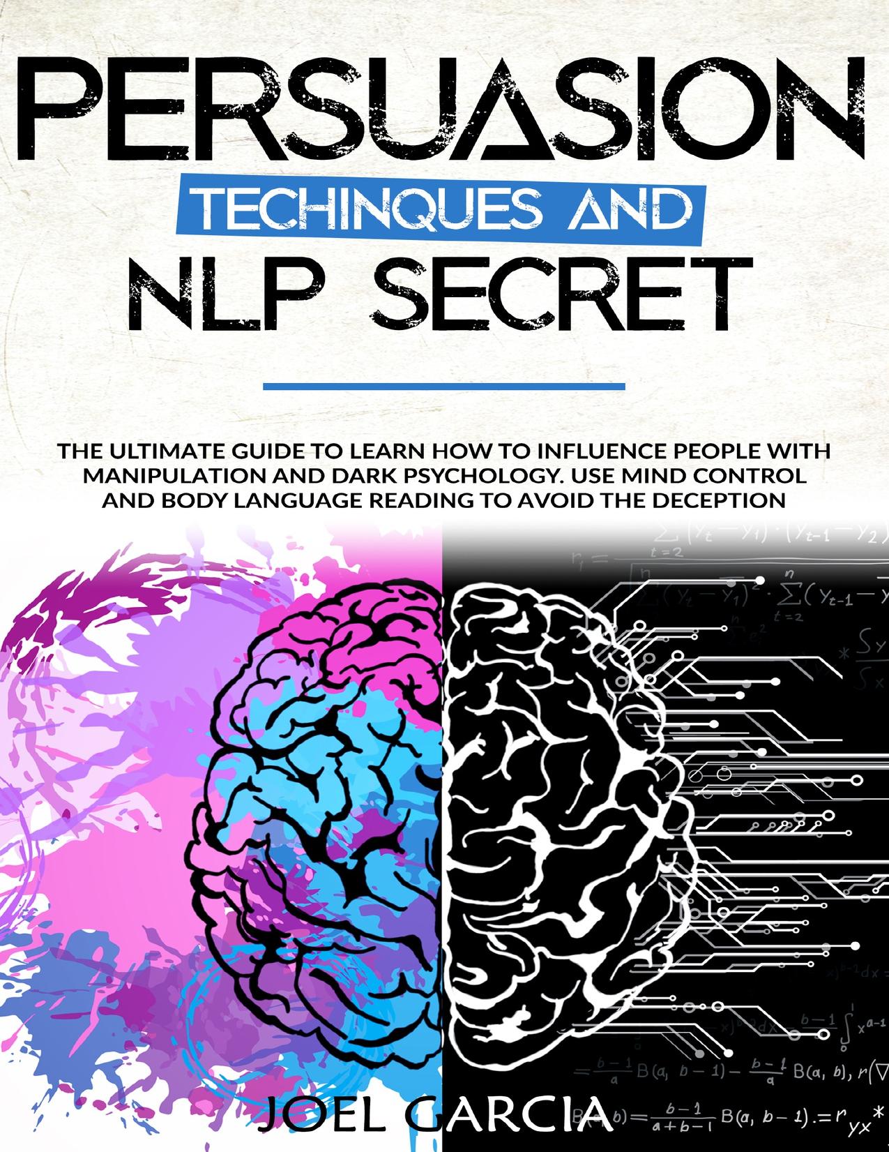 Persuasion Techniques and NLP Secret: The Ultimate Guide to Learn How to Influence People with Manipulation and Dark Psychology. Use Mind Control and Body Language Reading to Avoid the Deception by Garcia Joel