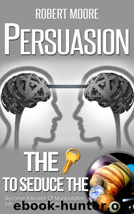 Persuasion: The Key To Seduce The Universe! - Become A Master Of Manipulation, Influence & Mind Control (Influence people, Persuasion techniques, Persuasion psychology, Compliance management) by Robert Moore