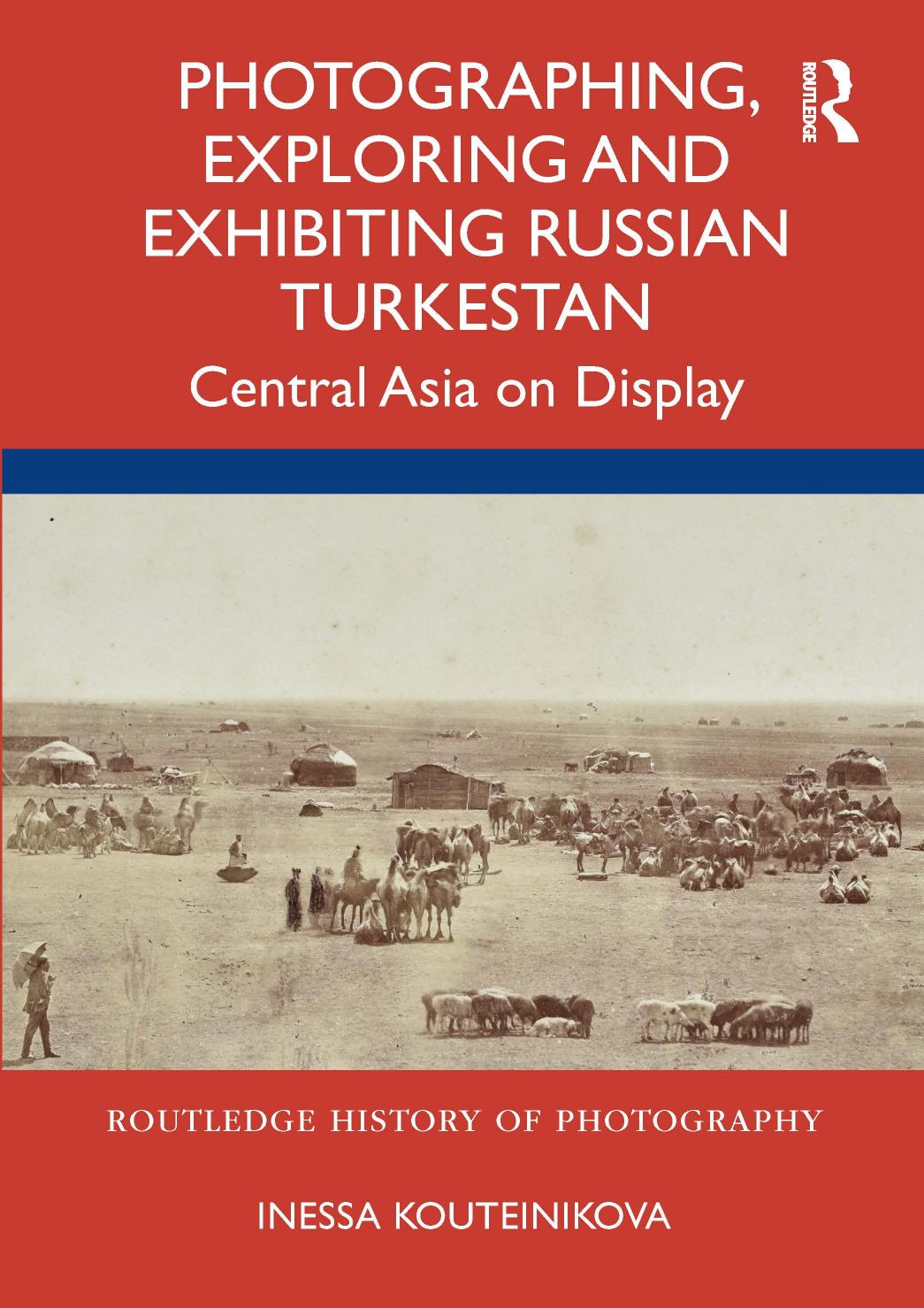 Photographing, Exploring and Exhibiting Russian Turkestan: Central Asia on Display by Inessa Kouteinikova