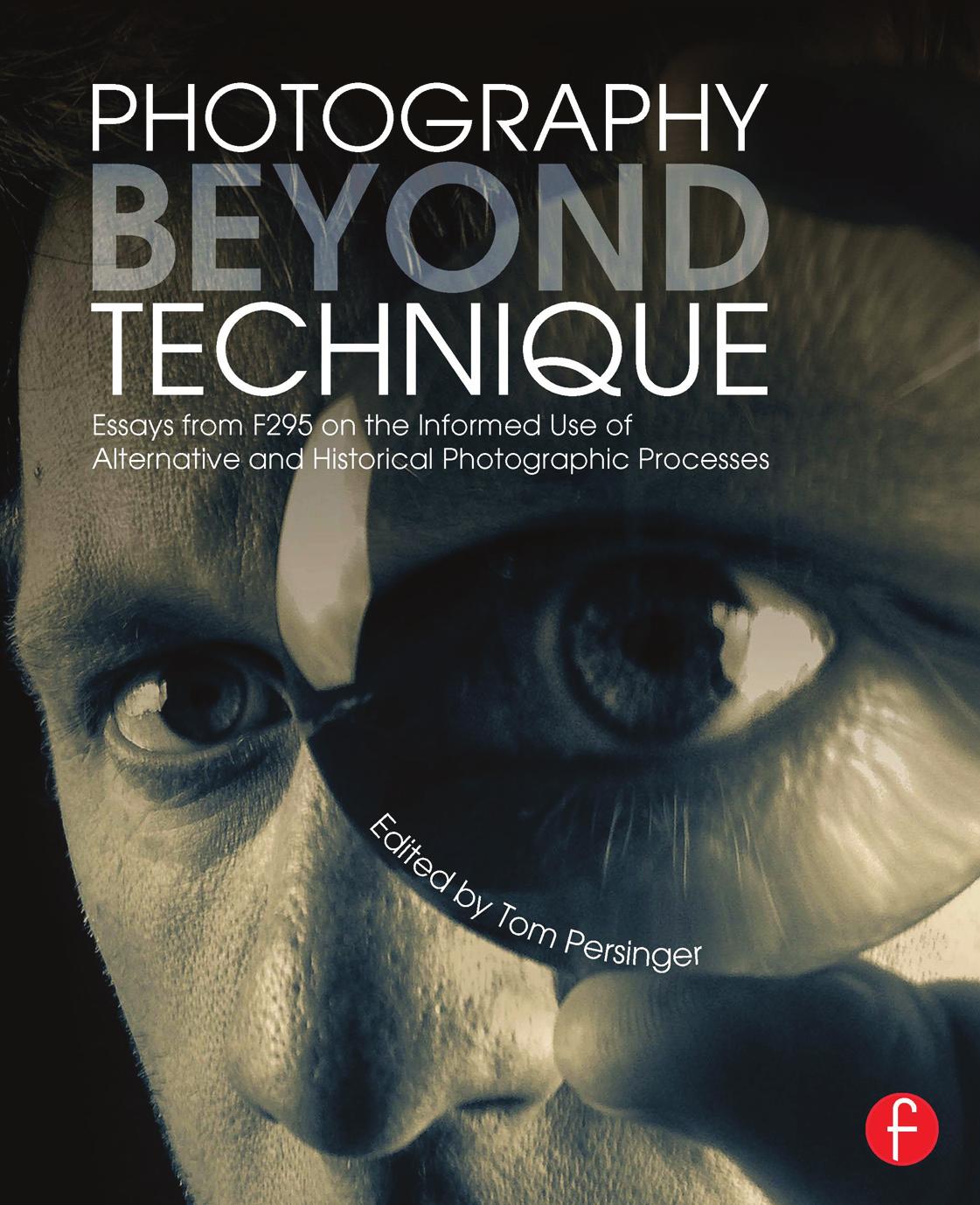 Photography Beyond Technique: Essays From F295 by Contemporary Photographers on the Informed Use of Alternative and Historical Photographic Processes by Tom Persinger