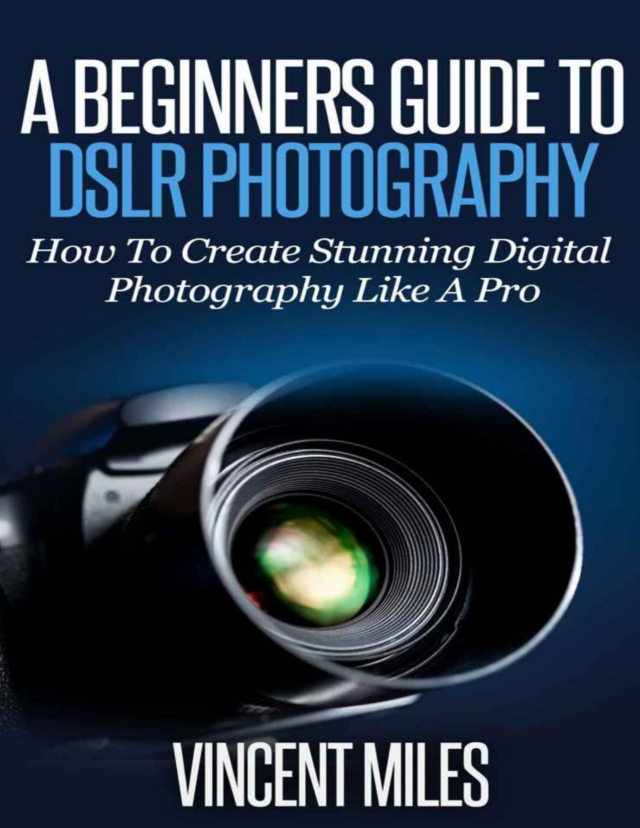 Photography For Beginners: How To Create Brilliant Digital SLR Photography Like A Pro by Miles Vincent