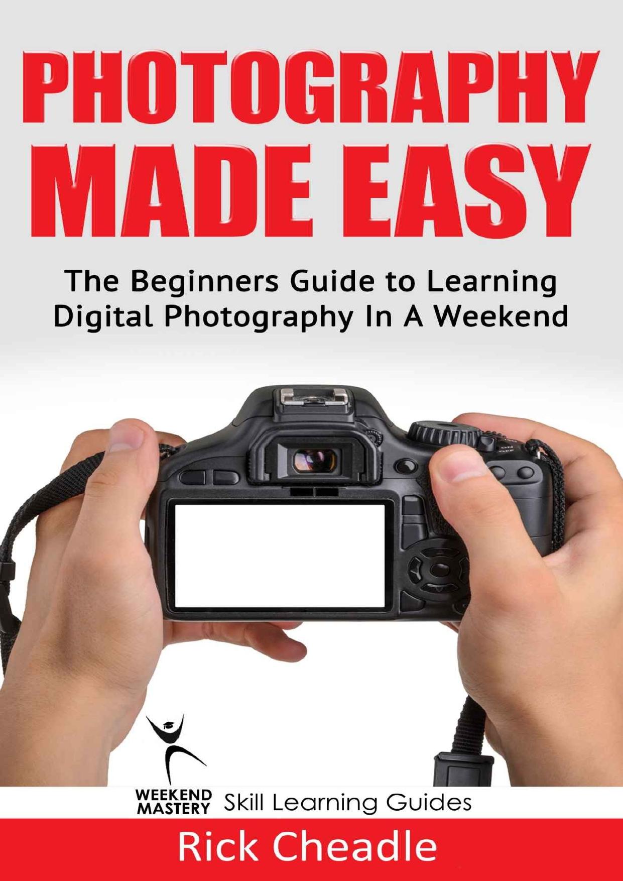 Photography Made Easy: The Beginners Guide To Learning Digital Photography In A Weekend (The Weekend Mastery Skill Learning Guides) by Rick Cheadle