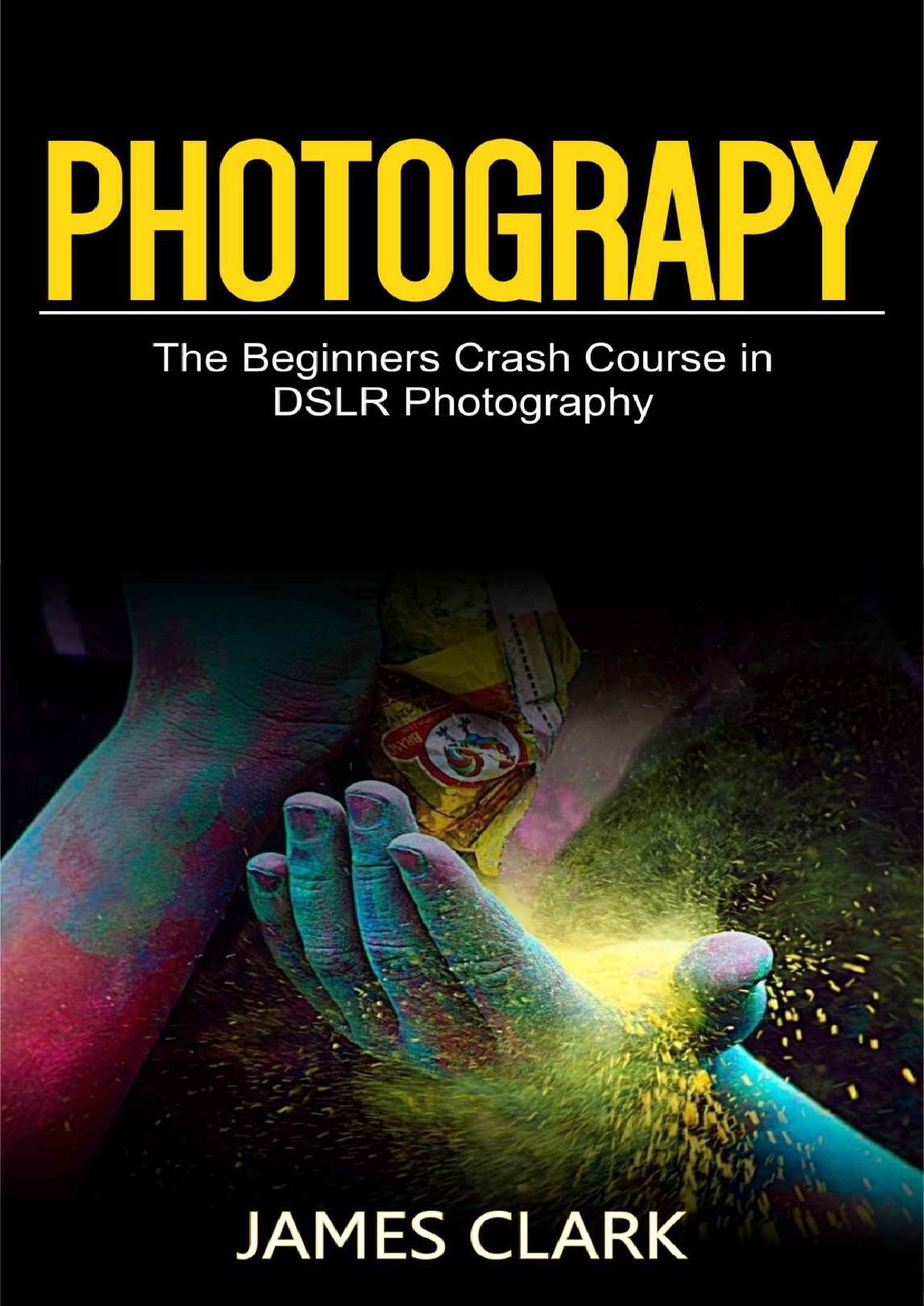Photography: The Beginners Crash Course in DSLR Photography by James Clark
