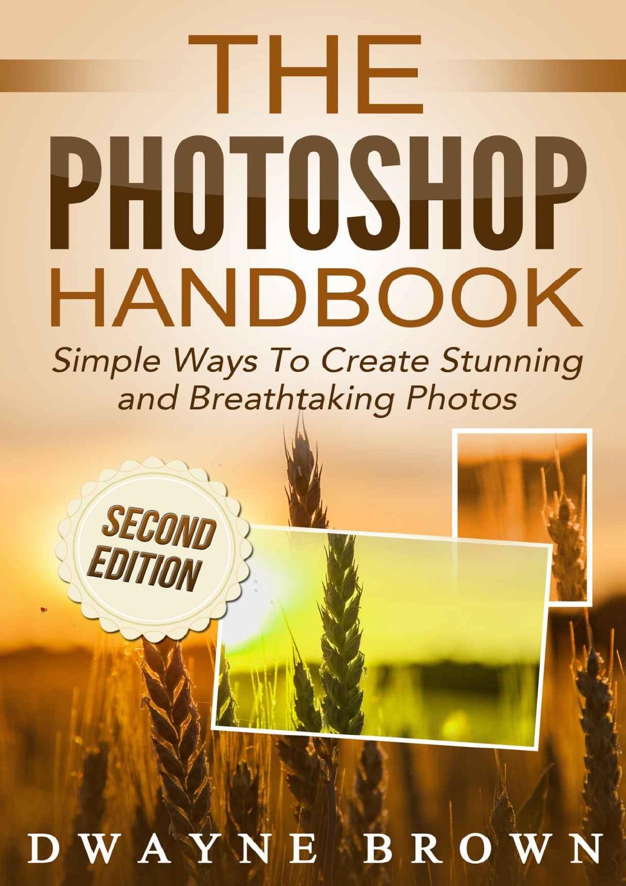 Photography: The Photoshop Handbook: Simple Ways to Create Visually Stunning and Breathtaking Photos (Photography, Digital Photography, Creativity, Photoshop) by Dwayne Brown