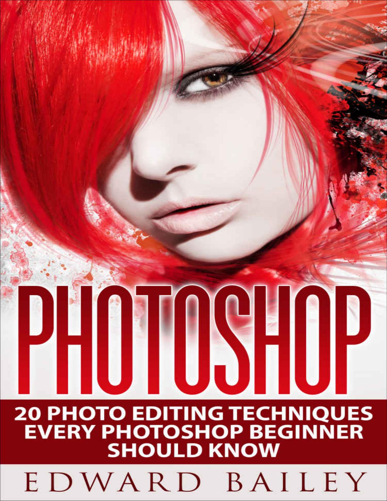Photoshop: 20 Photo Editing Techniques Every Photoshop Beginner Should Know (Graphic Design, Adobe Photoshop for Beginners, Digital Photography, Creativity) by Edward Bailey
