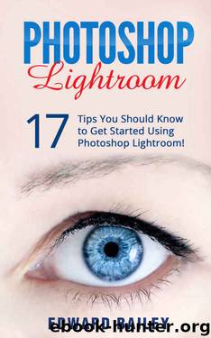 Photoshop: Photoshop Lightroom: 17 Tips You Should Know to Get Started Using Photoshop Lightroom (Graphic Design, Adobe Photoshop for Beginners, Digital Photography, Creativity) by Edward Bailey