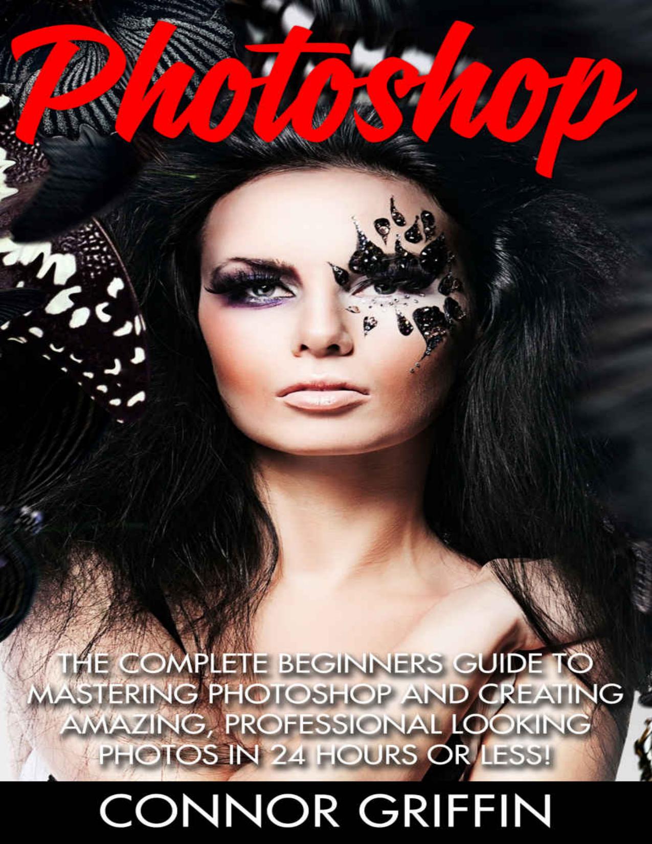 Photoshop: The Complete Beginners Guide To Mastering Photoshop And Creating Amazing, Professional Looking Photos In 24 Hours Or Less! (Graphic Design, Digital Photography, Photoshop CC) by Connor Griffin