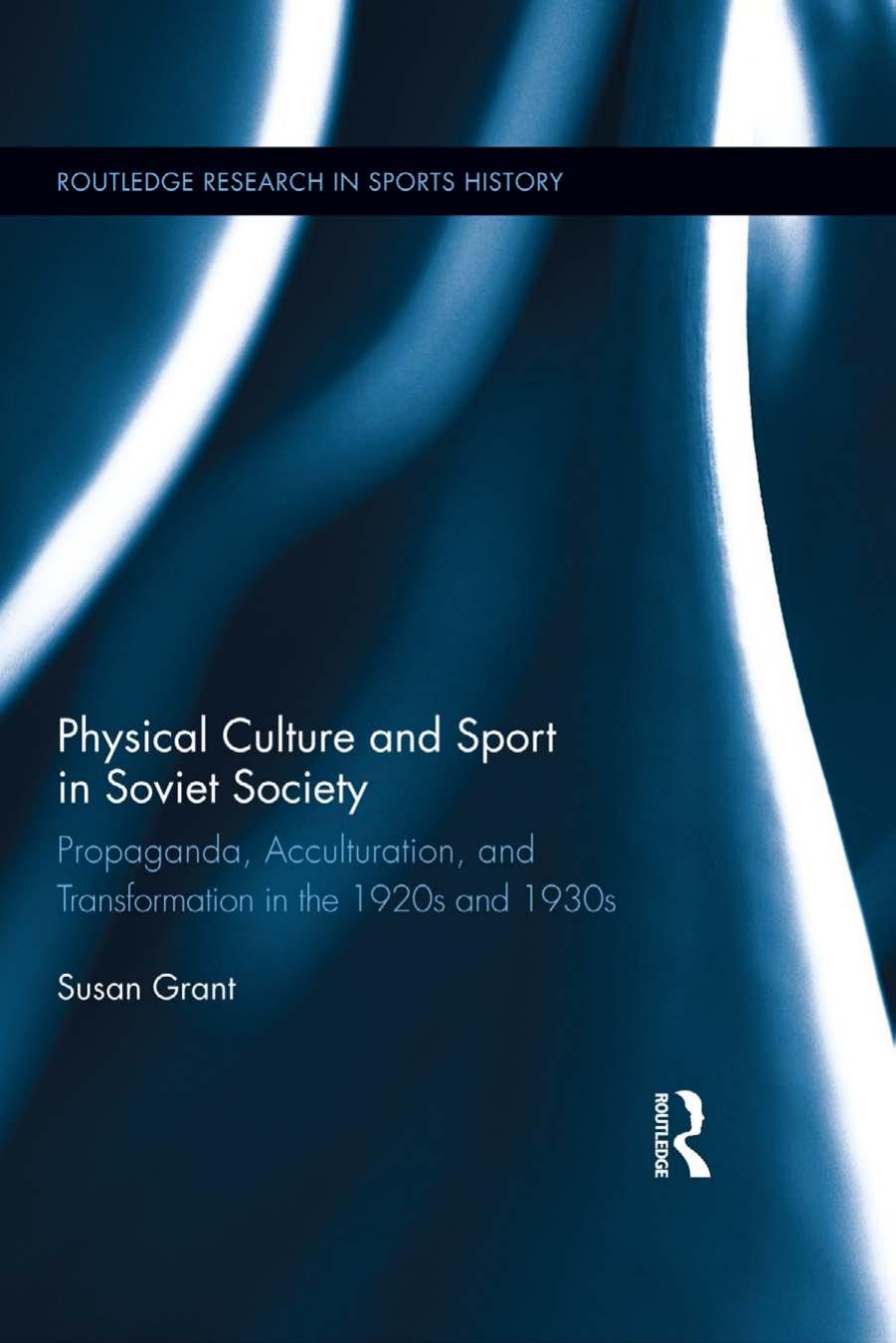 Physical Culture and Sport in Soviet Society: Propaganda, Acculturation, and Transformation in the 1920s and 1930s by Susan Grant