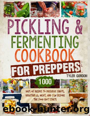 Pickling and Fermenting Cookbook for Preppers: 1000 Days of Recipes to Preserve Fruits, Vegetables, Meat, and Fish Before the Food Riot Starts by Tyler Gordon