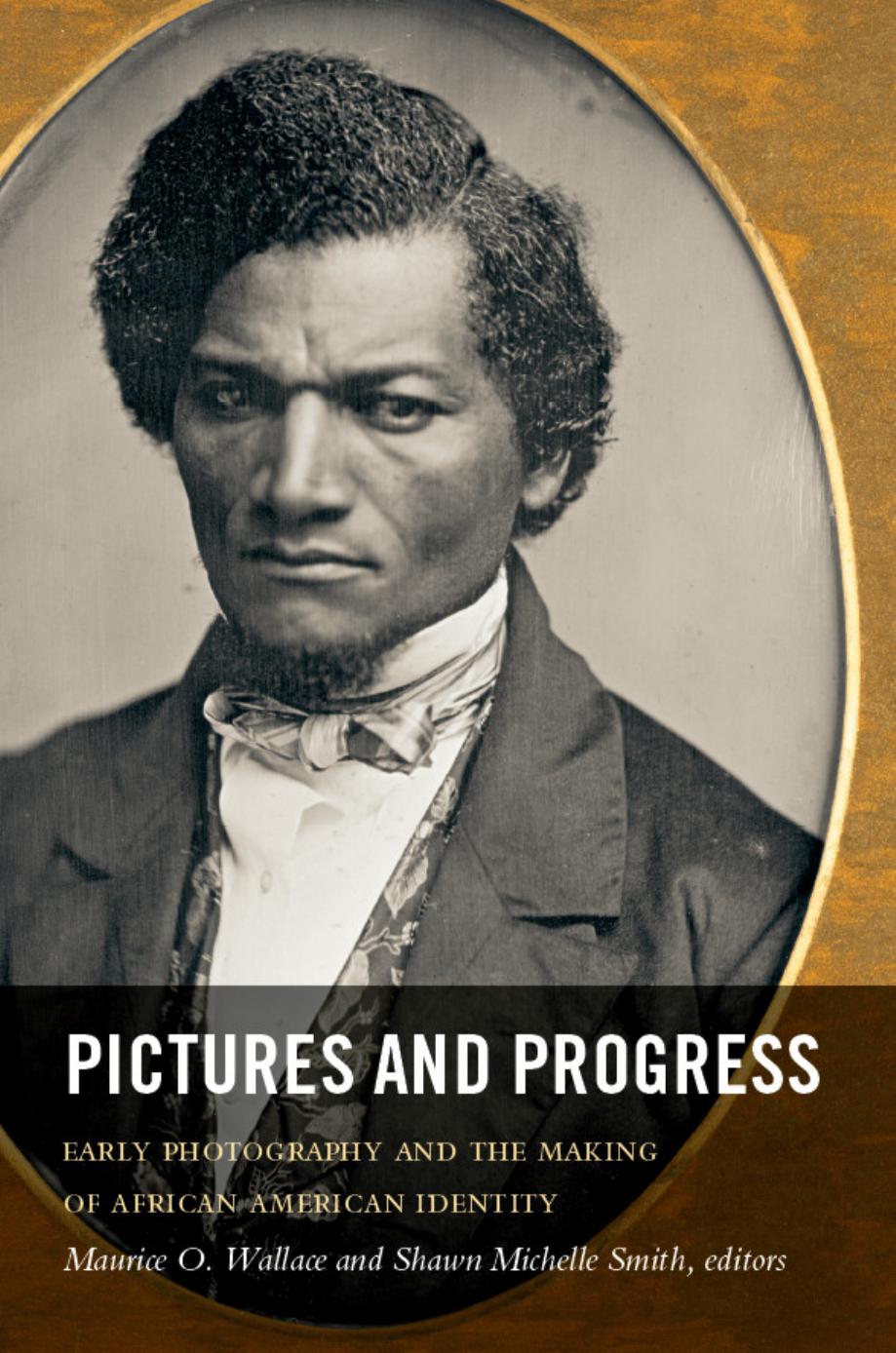 Pictures and Progress: Early Photography and the Making of African American Identity by Maurice O. Wallace and Shawn Michelle Smith (Editors)